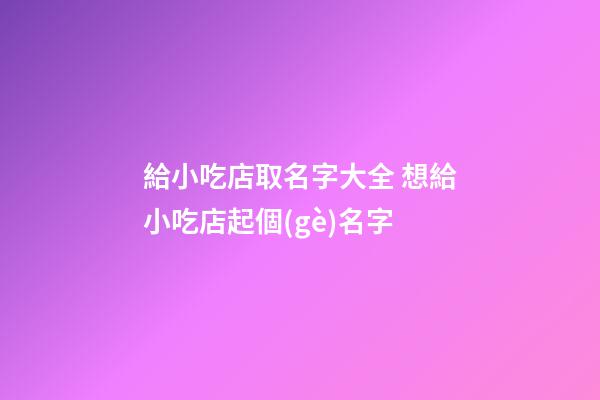 給小吃店取名字大全 想給小吃店起個(gè)名字-第1張-店鋪起名-玄機(jī)派